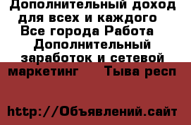 Дополнительный доход для всех и каждого - Все города Работа » Дополнительный заработок и сетевой маркетинг   . Тыва респ.